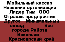 Мобильный кассир › Название организации ­ Лидер Тим, ООО › Отрасль предприятия ­ Другое › Минимальный оклад ­ 37 000 - Все города Работа » Вакансии   . Красноярский край,Бородино г.